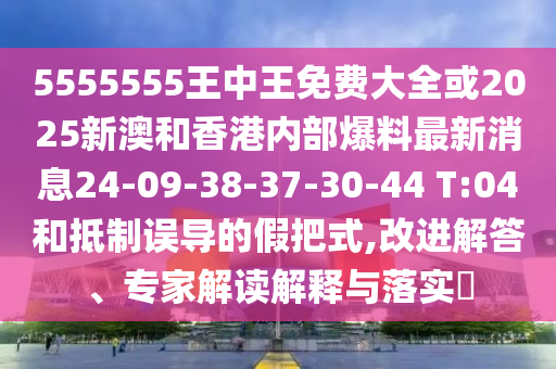5555555王中王免費大全或2025新澳和香港內部爆料最新消息24-09-38-37-30-44 T:04和抵制誤導的假把式,改進解答、專家解讀解釋與落實?