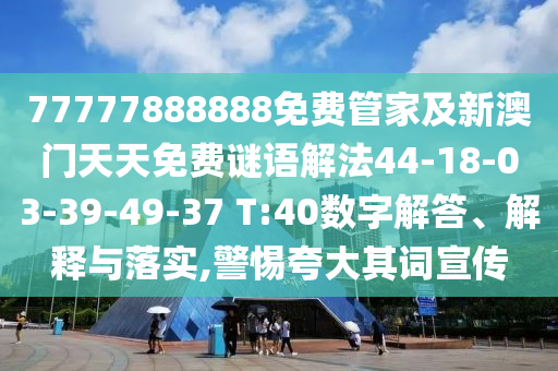 77777888888免費管家及新澳門天天免費謎語解法44-18-03-39-49-37 T:40數字解答、解釋與落實,警惕夸大其詞宣傳