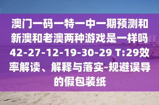 澳門一碼一特一中一期預測和新澳和老澳兩種游戲是一樣嗎42-27-12-19-30-29 T:29效率解讀、解釋與落實-規避誤導的假包裝紙