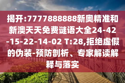 揭開:7777888888新奧精準和新澳天天免費謎語大全24-42-15-22-14-02 T:28,拒絕虛假的偽裝-預防剖析、專家解讀解釋與落實