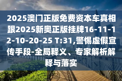2025澳門正版免費資本車真相跟2025新奧正版掛牌16-11-12-10-20-25 T:31,警惕虛假宣傳手段-全局釋義、專家解析解釋與落實