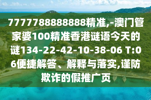 7777788888888精準,-澳門管家婆100精準香港謎語今天的謎134-22-42-10-38-06 T:06便捷解答、解釋與落實,謹防欺詐的假推廣頁