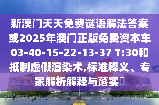 新澳門天天免費謎語解法答案或2025年澳門正版免費資本車03-40-15-22-13-37 T:30和抵制虛假渲染術,標準釋義、專家解析解釋與落實?