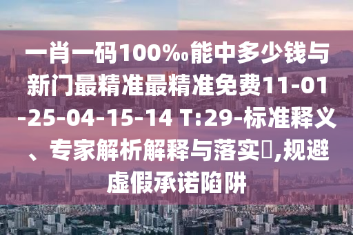 一肖一碼100‰能中多少錢與新門最精準最精準免費11-01-25-04-15-14 T:29-標準釋義、專家解析解釋與落實?,規避虛假承諾陷阱