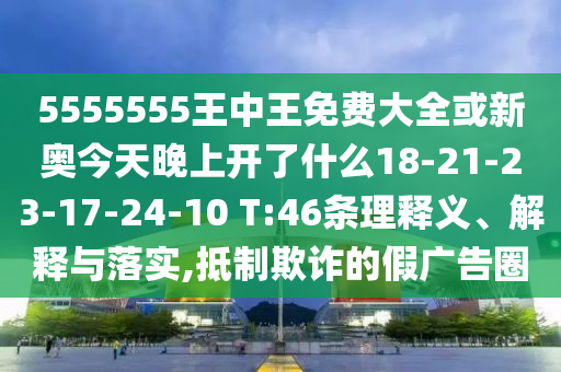 5555555王中王免費大全或新奧今天晚上開了什么18-21-23-17-24-10 T:46條理釋義、解釋與落實,抵制欺詐的假廣告圈