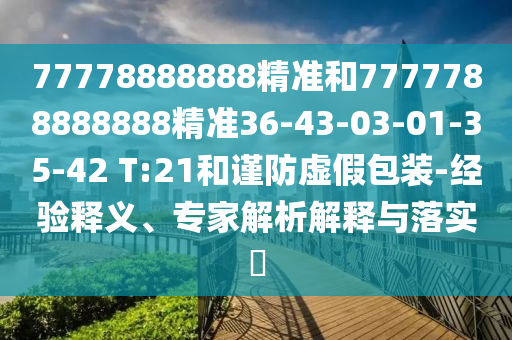 77778888888精準和7777788888888精準36-43-03-01-35-42 T:21和謹防虛假包裝-經驗釋義、專家解析解釋與落實?