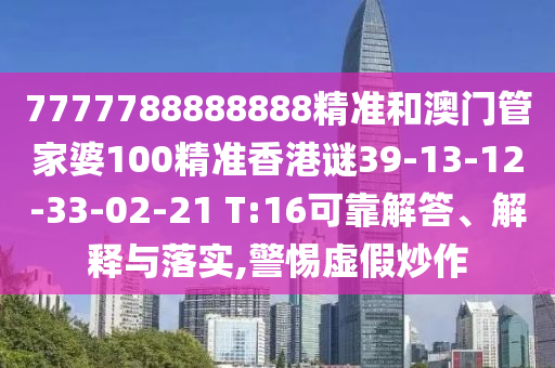 7777788888888精準和澳門管家婆100精準香港謎39-13-12-33-02-21 T:16可靠解答、解釋與落實,警惕虛假炒作