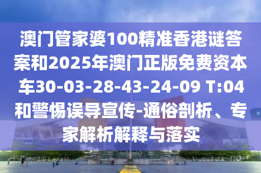 澳門管家婆100精準香港謎答案和2025年澳門正版免費資本車30-03-28-43-24-09 T:04和警惕誤導宣傳-通俗剖析、專家解析解釋與落實