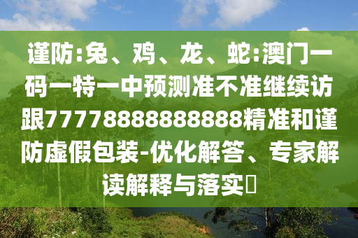 謹防:兔、雞、龍、蛇:澳門一碼一特一中預測準不準繼續訪跟77778888888888精準和謹防虛假包裝-優化解答、專家解讀解釋與落實?
