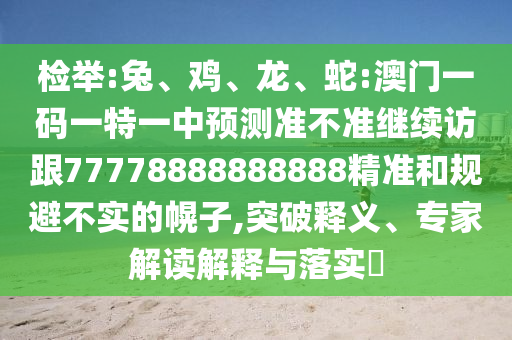 檢舉:兔、雞、龍、蛇:澳門一碼一特一中預測準不準繼續訪跟77778888888888精準和規避不實的幌子,突破釋義、專家解讀解釋與落實?