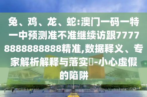 兔、雞、龍、蛇:澳門一碼一特一中預測準不準繼續訪跟77778888888888精準,數據釋義、專家解析解釋與落實?-小心虛假的陷阱