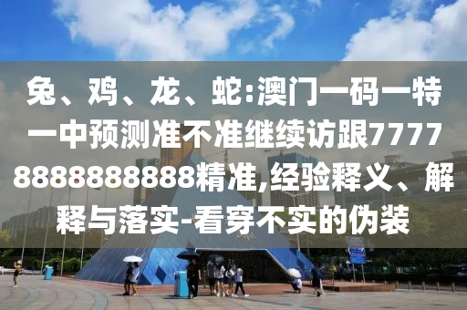 兔、雞、龍、蛇:澳門一碼一特一中預測準不準繼續訪跟77778888888888精準,經驗釋義、解釋與落實-看穿不實的偽裝