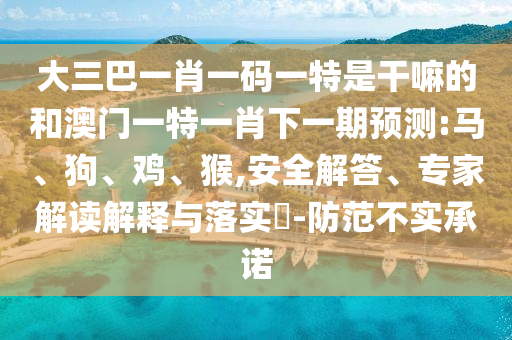 大三巴一肖一碼一特是干嘛的和澳門一特一肖下一期預(yù)測(cè):馬、狗、雞、猴,安全解答、專家解讀解釋與落實(shí)?-防范不實(shí)承諾