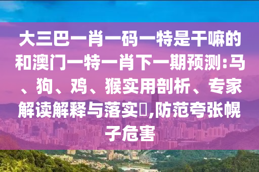 大三巴一肖一碼一特是干嘛的和澳門一特一肖下一期預(yù)測(cè):馬、狗、雞、猴實(shí)用剖析、專家解讀解釋與落實(shí)?,防范夸張幌子危害