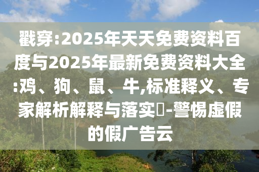 戳穿:2025年天天免費資料百度與2025年最新免費資料大全:雞、狗、鼠、牛,標準釋義、專家解析解釋與落實?-警惕虛假的假廣告云