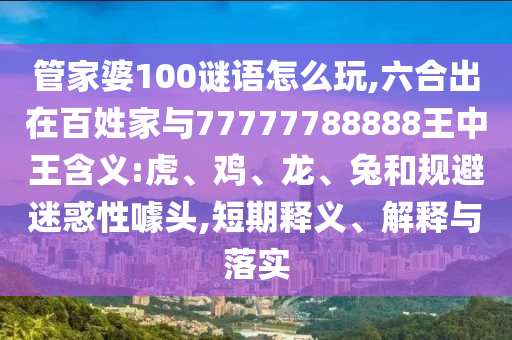 管家婆100謎語怎么玩,六合出在百姓家與77777788888王中王含義:虎、雞、龍、兔和規避迷惑性噱頭,短期釋義、解釋與落實