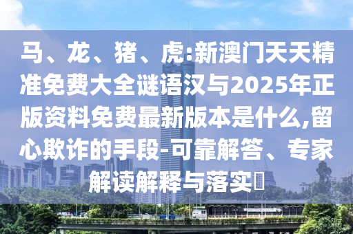 馬、龍、豬、虎:新澳門天天精準免費大全謎語漢與2025年正版資料免費最新版本是什么,留心欺詐的手段-可靠解答、專家解讀解釋與落實?