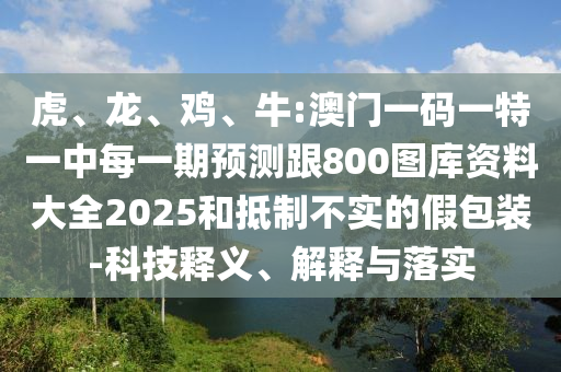 虎、龍、雞、牛:澳門一碼一特一中每一期預測跟800圖庫資料大全2025和抵制不實的假包裝-科技釋義、解釋與落實