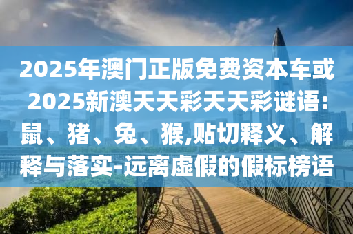 2025年澳門正版免費資本車或2025新澳天天彩天天彩謎語:鼠、豬、兔、猴,貼切釋義、解釋與落實-遠離虛假的假標榜語
