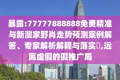 暴露:77777888888免費精準與新澳家野肖走勢預測案例解答、專家解析解釋與落實?,遠離虛假的假推廣局