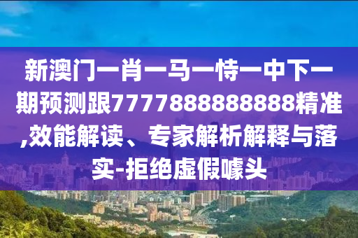 新澳門一肖一馬一恃一中下一期預測跟7777888888888精準,效能解讀、專家解析解釋與落實-拒絕虛假噱頭
