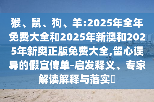 猴、鼠、狗、羊:2025年全年免費大全和2025年新澳和2025年新奧正版免費大全,留心誤導的假宣傳單-啟發釋義、專家解讀解釋與落實?