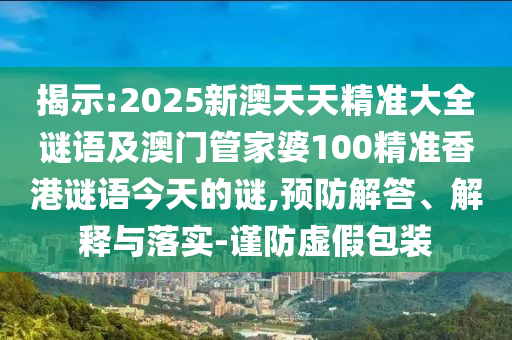 揭示:2025新澳天天精準大全謎語及澳門管家婆100精準香港謎語今天的謎,預防解答、解釋與落實-謹防虛假包裝