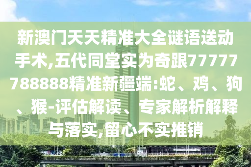 新澳門天天精準大全謎語送動手術,五代同堂實為奇跟77777788888精準新疆端:蛇、雞、狗、猴-評估解讀、專家解析解釋與落實,留心不實推銷