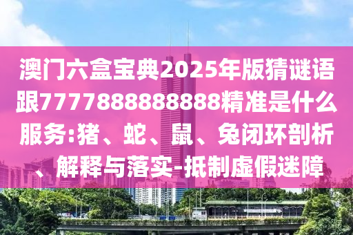 澳門(mén)六盒寶典2025年版猜謎語(yǔ)跟7777888888888精準(zhǔn)是什么服務(wù):豬、蛇、鼠、兔閉環(huán)剖析、解釋與落實(shí)-抵制虛假迷障