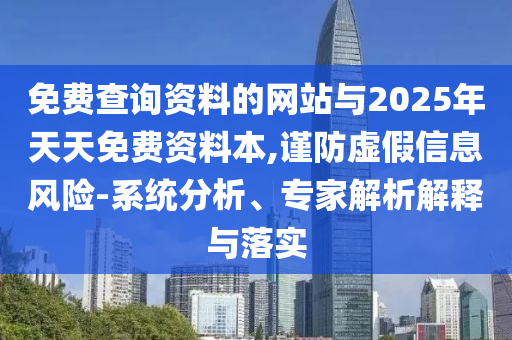 免費(fèi)查詢資料的網(wǎng)站與2025年天天免費(fèi)資料本,謹(jǐn)防虛假信息風(fēng)險(xiǎn)-系統(tǒng)分析、專家解析解釋與落實(shí)