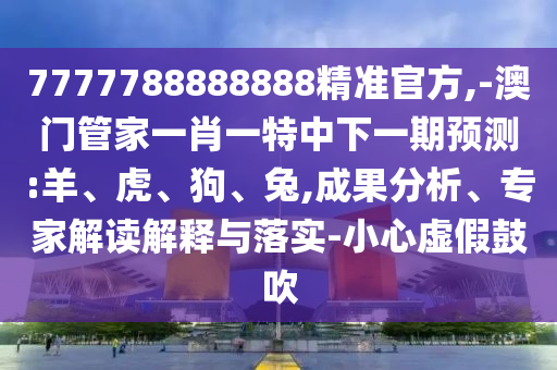 7777788888888精準官方,-澳門管家一肖一特中下一期預測:羊、虎、狗、兔,成果分析、專家解讀解釋與落實-小心虛假鼓吹
