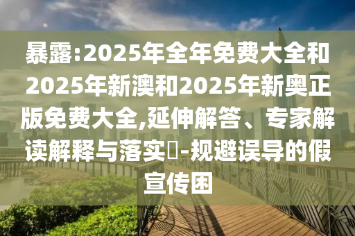 暴露:2025年全年免費大全和2025年新澳和2025年新奧正版免費大全,延伸解答、專家解讀解釋與落實?-規避誤導的假宣傳困