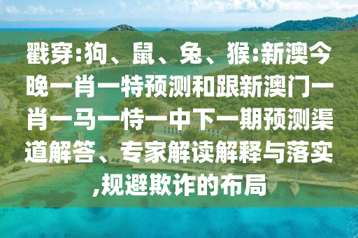 戳穿:狗、鼠、兔、猴:新澳今晚一肖一特預測和跟新澳門一肖一馬一恃一中下一期預測渠道解答、專家解讀解釋與落實,規避欺詐的布局