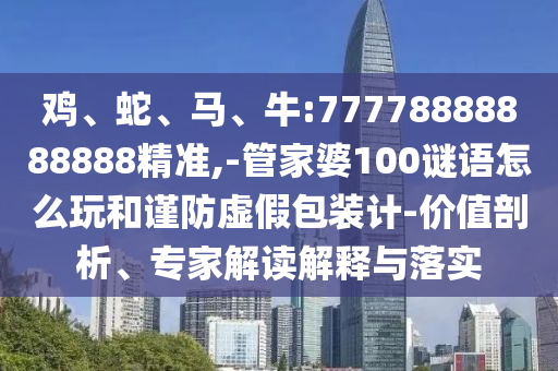雞、蛇、馬、牛:77778888888888精準,-管家婆100謎語怎么玩和謹防虛假包裝計-價值剖析、專家解讀解釋與落實