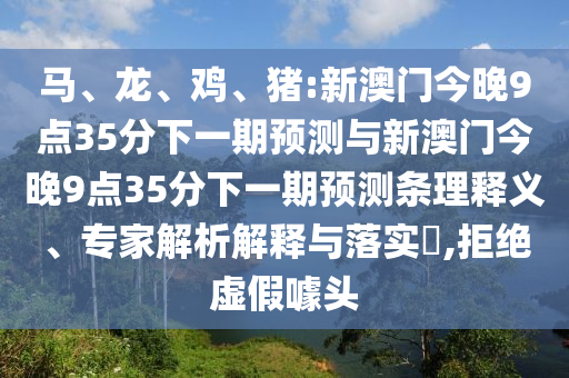 馬、龍、雞、豬:新澳門今晚9點35分下一期預測與新澳門今晚9點35分下一期預測條理釋義、專家解析解釋與落實?,拒絕虛假噱頭