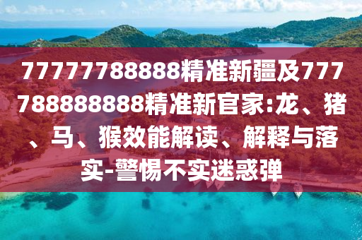 77777788888精準(zhǔn)新疆及777788888888精準(zhǔn)新官家:龍、豬、馬、猴效能解讀、解釋與落實(shí)-警惕不實(shí)迷惑彈