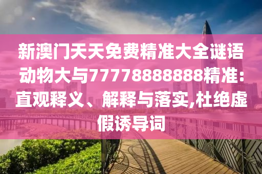 新澳門天天免費精準大全謎語動物大與77778888888精準:直觀釋義、解釋與落實,杜絕虛假誘導詞