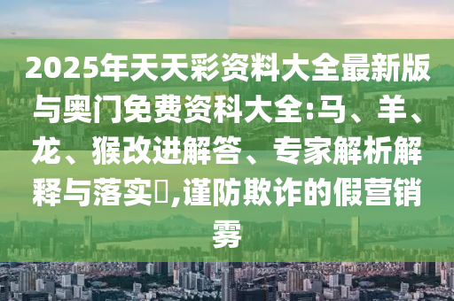 2025年天天彩資料大全最新版與奧門免費資科大全:馬、羊、龍、猴改進解答、專家解析解釋與落實?,謹防欺詐的假營銷霧
