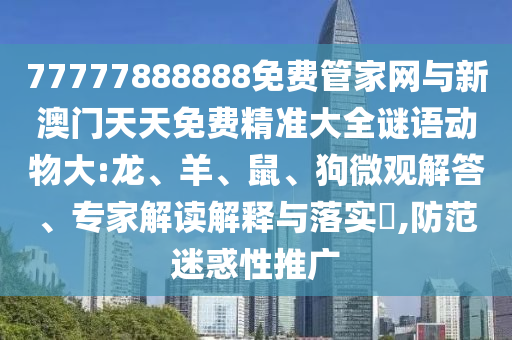 77777888888免費(fèi)管家網(wǎng)與新澳門天天免費(fèi)精準(zhǔn)大全謎語動(dòng)物大:龍、羊、鼠、狗微觀解答、專家解讀解釋與落實(shí)?,防范迷惑性推廣