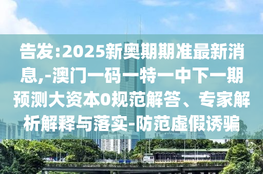 告發:2025新奧期期準最新消息,-澳門一碼一特一中下一期預測大資本0規范解答、專家解析解釋與落實-防范虛假誘騙