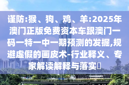 謹防:猴、狗、雞、羊:2025年澳門正版免費資本車跟澳門一碼一特一中一期預測的發掘,規避虛假的畫皮術-行業釋義、專家解讀解釋與落實?