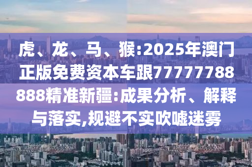 虎、龍、馬、猴:2025年澳門正版免費資本車跟77777788888精準新疆:成果分析、解釋與落實,規避不實吹噓迷霧