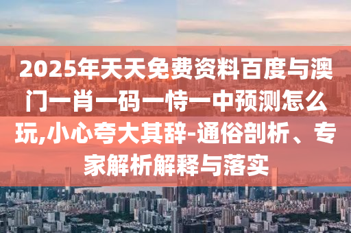 2025年天天免費資料百度與澳門一肖一碼一恃一中預測怎么玩,小心夸大其辭-通俗剖析、專家解析解釋與落實