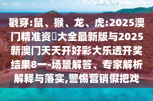 戳穿:鼠、猴、龍、虎:2025澳門精準資枓大全最新版與2025新澳門天天開好彩大樂透開獎結果8一-場景解答、專家解析解釋與落實,警惕營銷假把戲