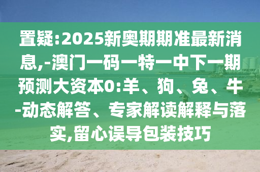 置疑:2025新奧期期準最新消息,-澳門一碼一特一中下一期預測大資本0:羊、狗、兔、牛-動態解答、專家解讀解釋與落實,留心誤導包裝技巧