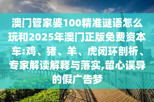 澳門管家婆100精準謎語怎么玩和2025年澳門正版免費資本車:雞、豬、羊、虎閉環剖析、專家解讀解釋與落實,留心誤導的假廣告夢