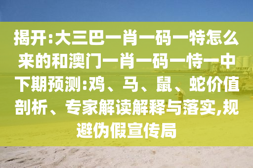 揭開:大三巴一肖一碼一特怎么來的和澳門一肖一碼一恃一中下期預測:雞、馬、鼠、蛇價值剖析、專家解讀解釋與落實,規避偽假宣傳局