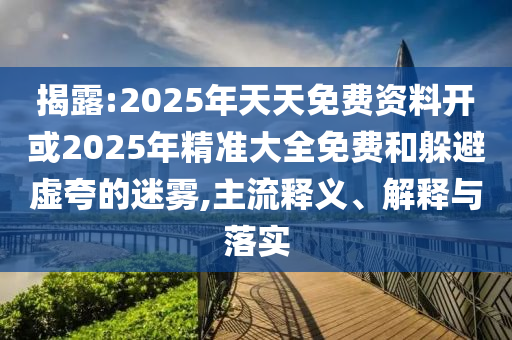 揭露:2025年天天免費資料開或2025年精準大全免費和躲避虛夸的迷霧,主流釋義、解釋與落實