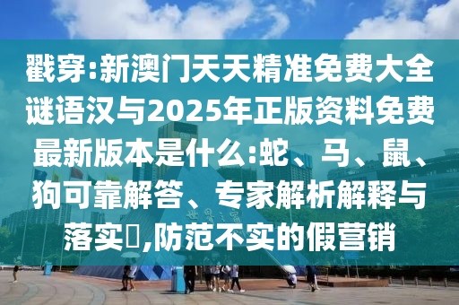 戳穿:新澳門天天精準免費大全謎語漢與2025年正版資料免費最新版本是什么:蛇、馬、鼠、狗可靠解答、專家解析解釋與落實?,防范不實的假營銷