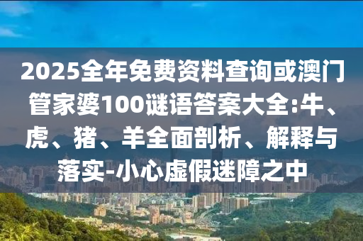 2025全年免費資料查詢或澳門管家婆100謎語答案大全:牛、虎、豬、羊全面剖析、解釋與落實-小心虛假迷障之中